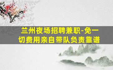 兰州夜场招聘兼职-免一切费用亲自带队负责靠谱